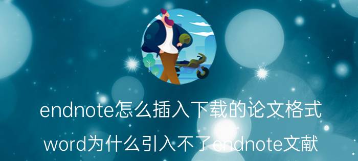 endnote怎么插入下载的论文格式 word为什么引入不了endnote文献？